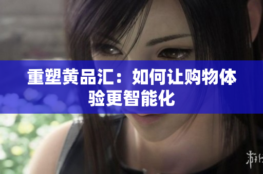重塑黄品汇：如何让购物体验更智能化
