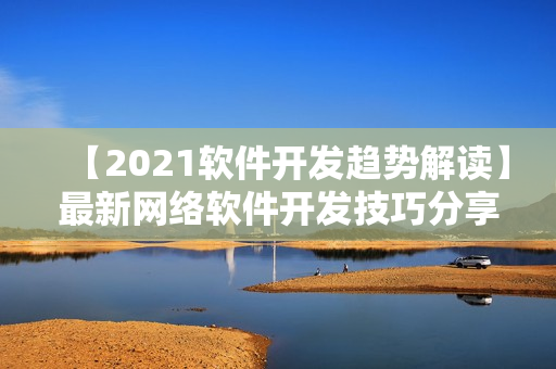 【2021软件开发趋势解读】最新网络软件开发技巧分享大全