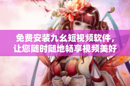 免费安装九幺短视频软件，让您随时随地畅享视频美好时光