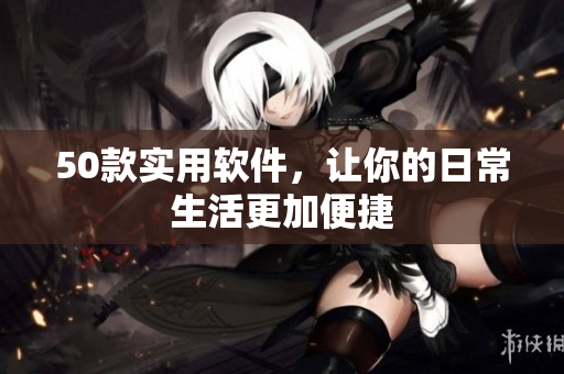 50款实用软件，让你的日常生活更加便捷