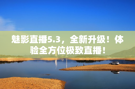 魅影直播5.3，全新升级！体验全方位极致直播！