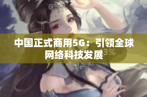 中国正式商用5G：引领全球网络科技发展