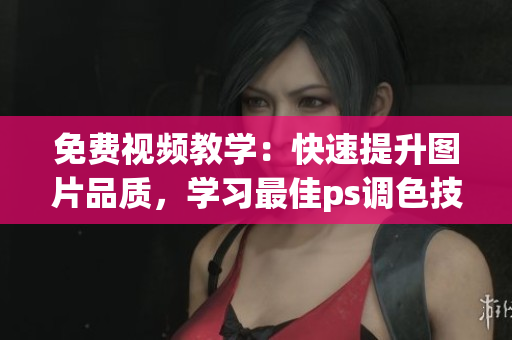 免费视频教学：快速提升图片品质，学习最佳ps调色技巧！