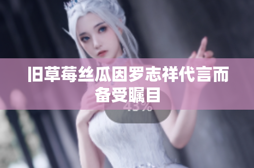 旧草莓丝瓜因罗志祥代言而备受瞩目