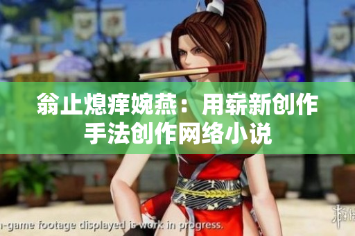 翁止熄痒婉燕：用崭新创作手法创作网络小说