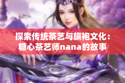 探索传统茶艺与旗袍文化：糖心茶艺师nana的故事