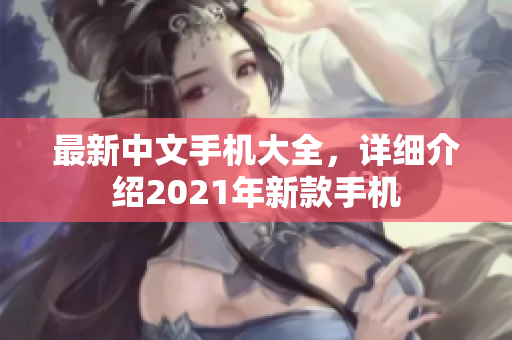 最新中文手机大全，详细介绍2021年新款手机