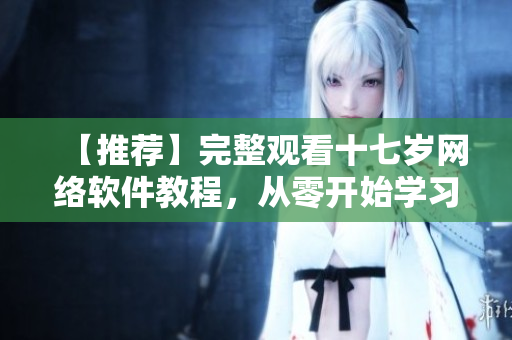 【推荐】完整观看十七岁网络软件教程，从零开始学习编程技巧