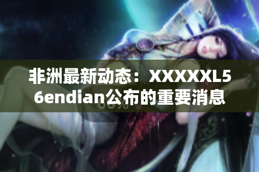 非洲最新动态：XXXXXL56endian公布的重要消息