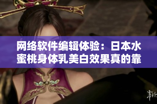 网络软件编辑体验：日本水蜜桃身体乳美白效果真的靠谱吗？