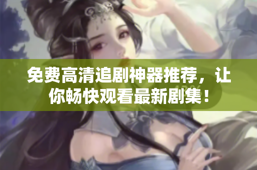 免费高清追剧神器推荐，让你畅快观看最新剧集！