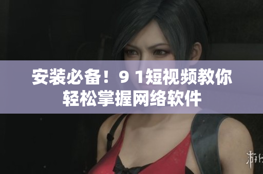 安装必备！9 1短视频教你轻松掌握网络软件