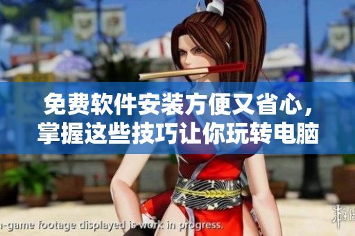 免费软件安装方便又省心，掌握这些技巧让你玩转电脑