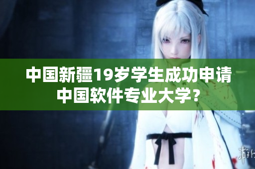 中国新疆19岁学生成功申请中国软件专业大学？