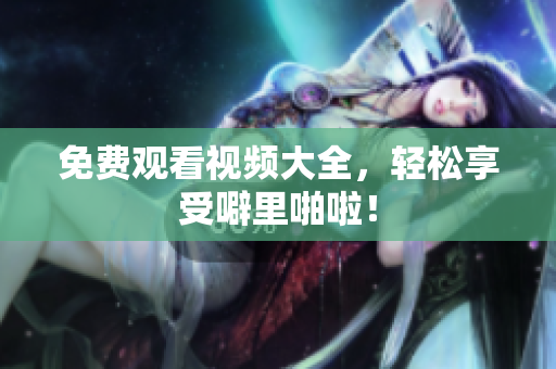 免费观看视频大全，轻松享受噼里啪啦！