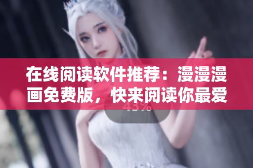 在线阅读软件推荐：漫漫漫画免费版，快来阅读你最爱的漫画！
