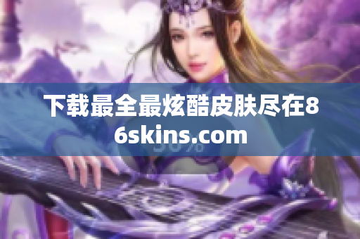 下载最全最炫酷皮肤尽在86skins.com