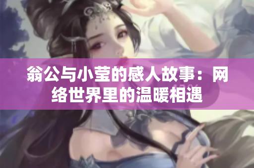 翁公与小莹的感人故事：网络世界里的温暖相遇