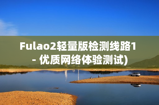 Fulao2轻量版检测线路1 - 优质网络体验测试)