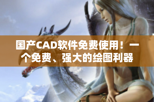 国产CAD软件免费使用！一个免费、强大的绘图利器