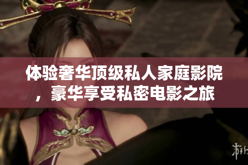体验奢华顶级私人家庭影院，豪华享受私密电影之旅