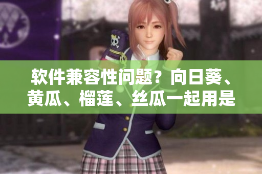 软件兼容性问题？向日葵、黄瓜、榴莲、丝瓜一起用是否可行