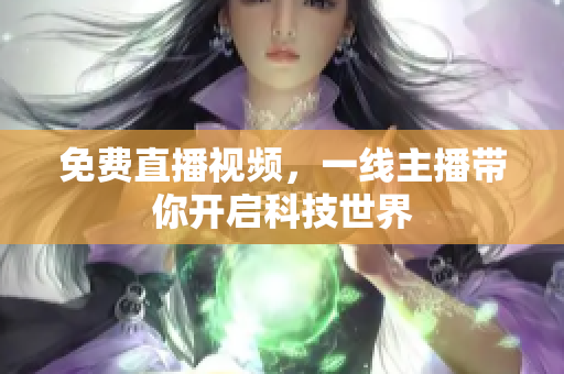 免费直播视频，一线主播带你开启科技世界