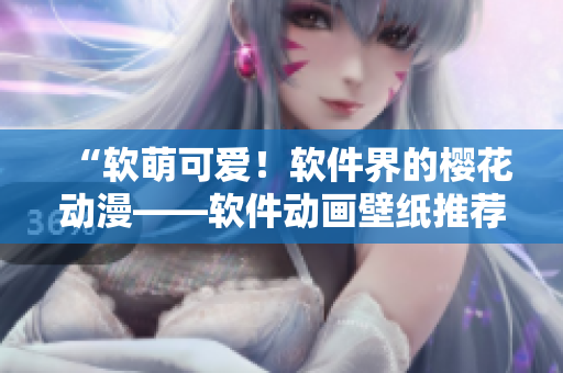 “软萌可爱！软件界的樱花动漫——软件动画壁纸推荐”