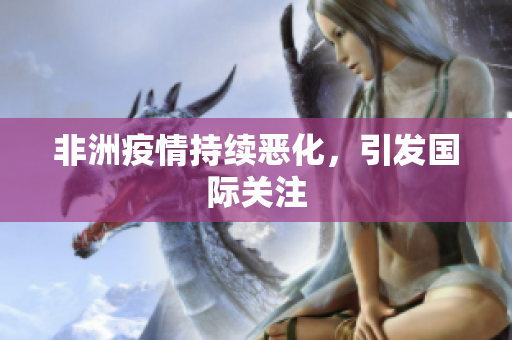 非洲疫情持续恶化，引发国际关注
