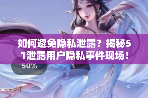 如何避免隐私泄露？揭秘51泄露用户隐私事件现场！