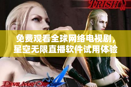 免费观看全球网络电视剧，星空无限直播软件试用体验