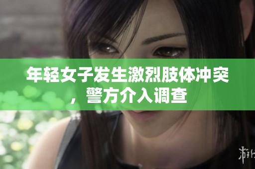 年轻女子发生激烈肢体冲突，警方介入调查