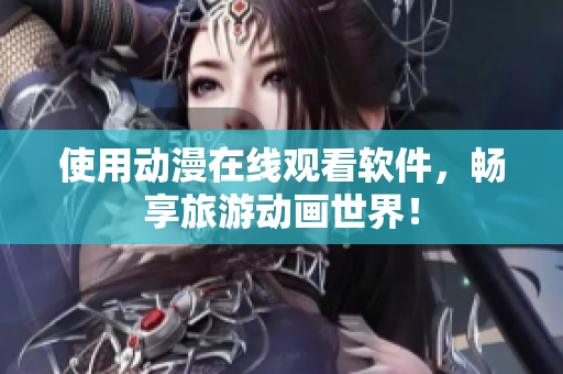 使用动漫在线观看软件，畅享旅游动画世界！