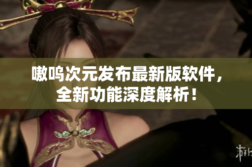 嗷呜次元发布最新版软件，全新功能深度解析！