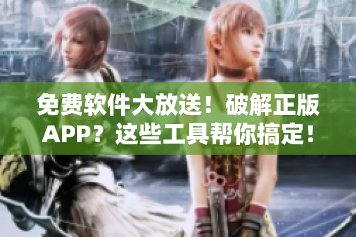 免费软件大放送！破解正版APP？这些工具帮你搞定！