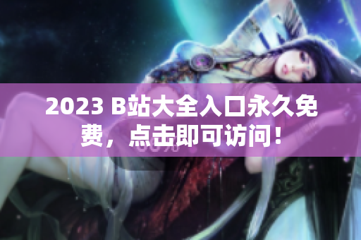 2023 B站大全入口永久免费，点击即可访问！