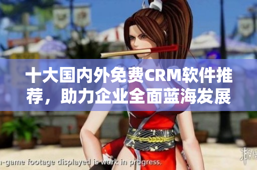 十大国内外免费CRM软件推荐，助力企业全面蓝海发展！