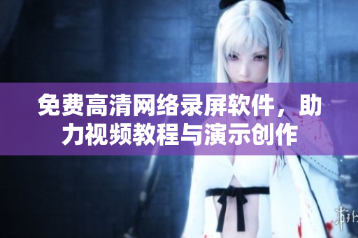 免费高清网络录屏软件，助力视频教程与演示创作