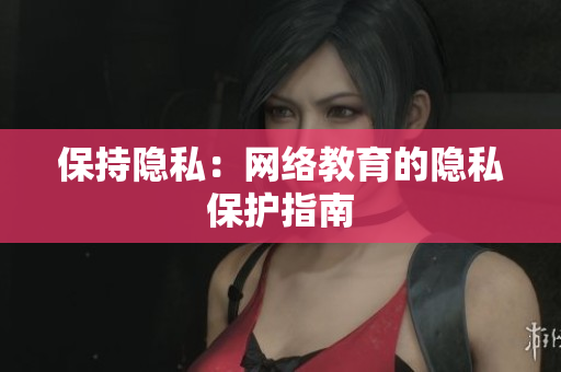 保持隐私：网络教育的隐私保护指南