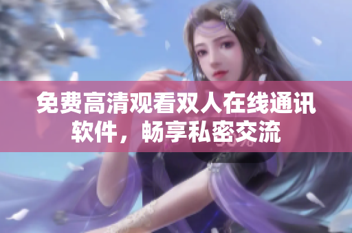 免费高清观看双人在线通讯软件，畅享私密交流