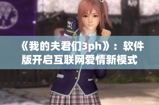 《我的夫君们3ph》：软件版开启互联网爱情新模式