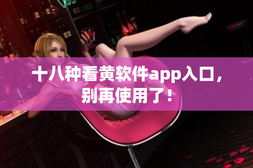 十八种看黄软件app入口，别再使用了！