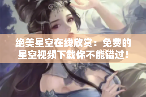 绝美星空在线欣赏：免费的星空视频下载你不能错过！
