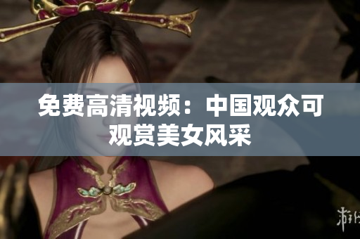 免费高清视频：中国观众可观赏美女风采