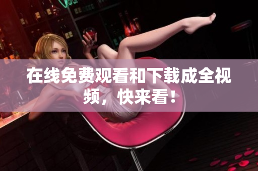 在线免费观看和下载成全视频，快来看！