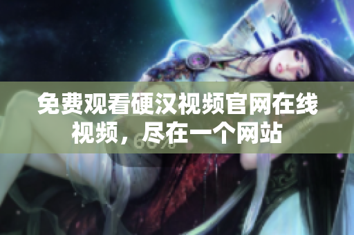 免费观看硬汉视频官网在线视频，尽在一个网站