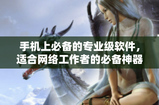 手机上必备的专业级软件，适合网络工作者的必备神器！