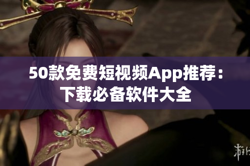 50款免费短视频App推荐：下载必备软件大全
