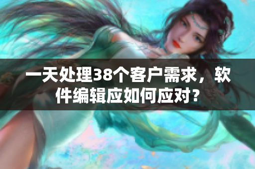 一天处理38个客户需求，软件编辑应如何应对？