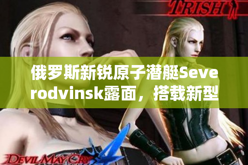俄罗斯新锐原子潜艇Severodvinsk露面，搭载新型导弹系统
